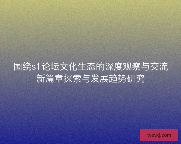 围绕s1论坛文化生态的深度观察与交流新篇章探索与发展趋势研究