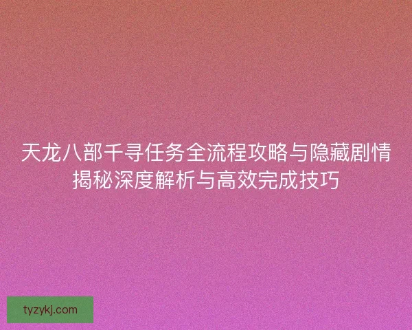 天龙八部千寻任务全流程攻略与隐藏剧情揭秘深度解析与高效完成技巧