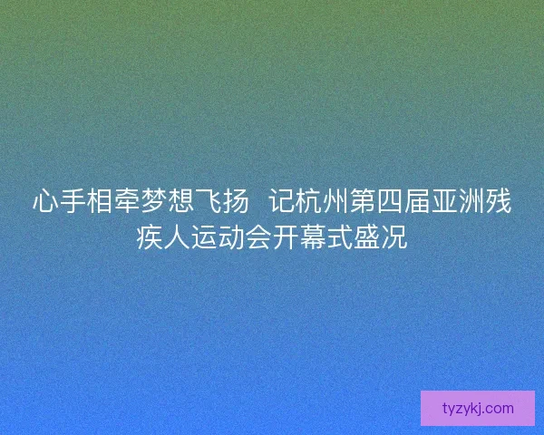 心手相牵梦想飞扬  记杭州第四届亚洲残疾人运动会开幕式盛况