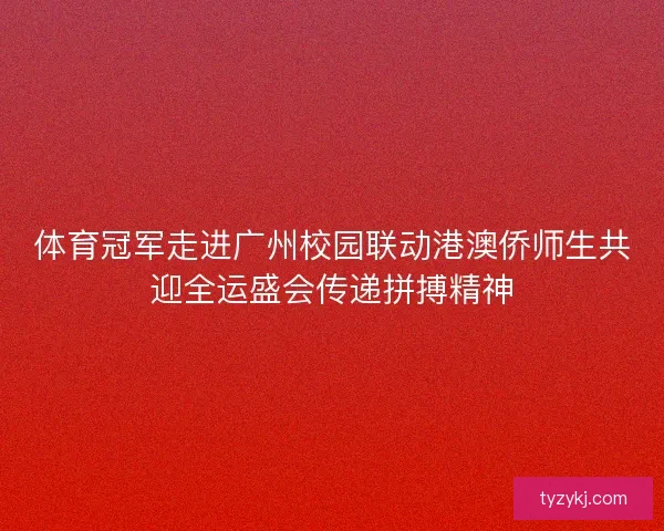 体育冠军走进广州校园联动港澳侨师生共迎全运盛会传递拼搏精神
