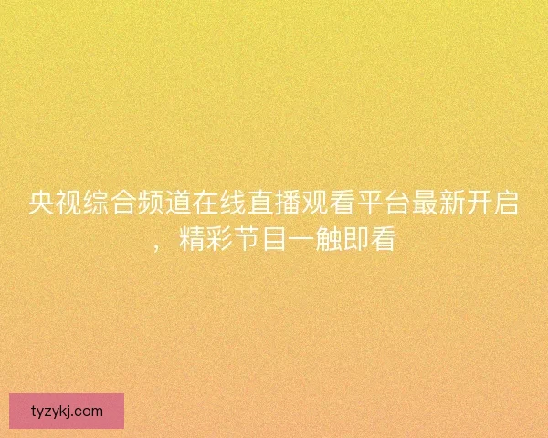 央视综合频道在线直播观看平台最新开启，精彩节目一触即看