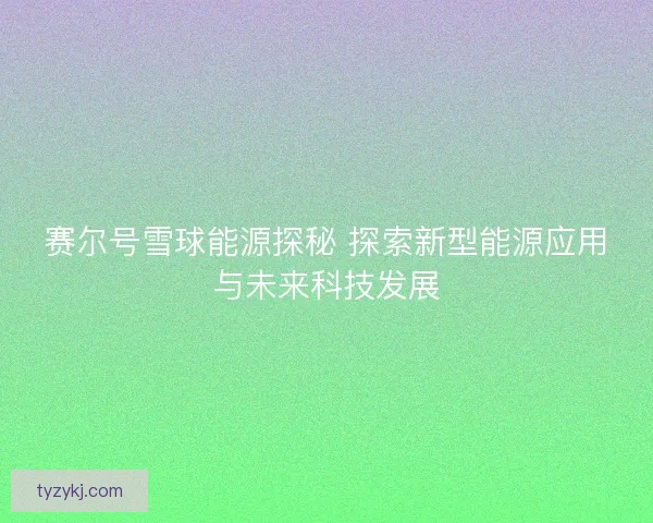 赛尔号雪球能源探秘 探索新型能源应用与未来科技发展