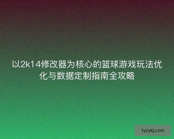 以2k14修改器为核心的篮球游戏玩法优化与数据定制指南全攻略 以2k14修改器为核心的篮球游戏玩法优化与数据定制指南全攻略