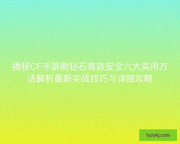 揭秘CF手游刷钻石高效安全六大实用方法解析最新实战技巧与详细攻略 揭秘CF手游刷钻石高效安全六大实用方法解析最新实战技巧与详细攻略