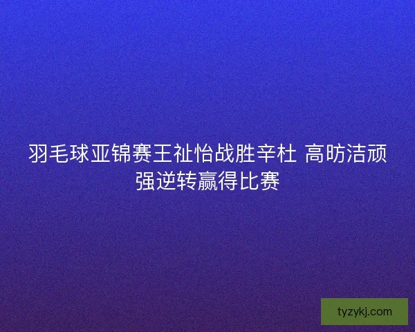 羽毛球亚锦赛王祉怡战胜辛杜 高昉洁顽强逆转赢得比赛