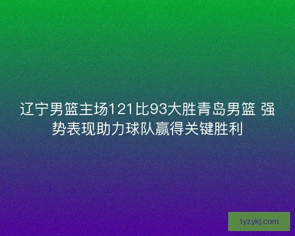 辽宁男篮主场121比93大胜青岛男篮 强势表现助力球队赢得关键胜利