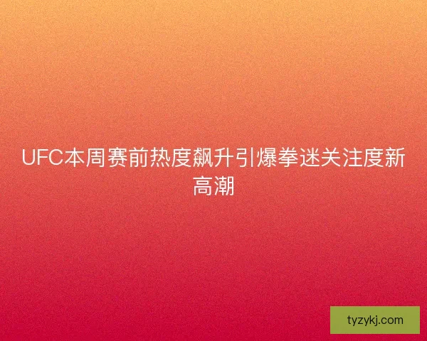 UFC本周赛前热度飙升引爆拳迷关注度新高潮