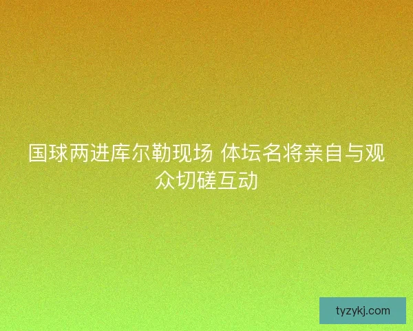 国球两进库尔勒现场 体坛名将亲自与观众切磋互动