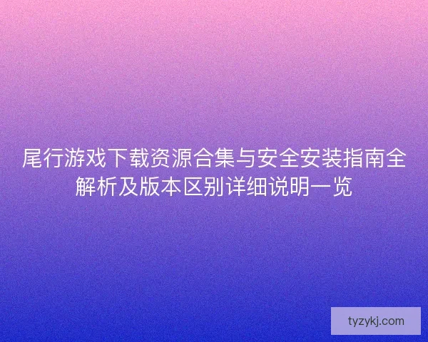 尾行游戏下载资源合集与安全安装指南全解析及版本区别详细说明一览