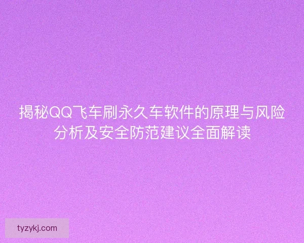 揭秘QQ飞车刷永久车软件的原理与风险分析及安全防范建议全面解读