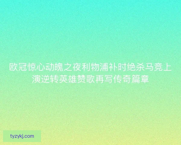 欧冠惊心动魄之夜利物浦补时绝杀马竞上演逆转英雄赞歌再写传奇篇章