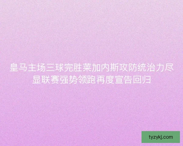 皇马主场三球完胜莱加内斯攻防统治力尽显联赛强势领跑再度宣告回归