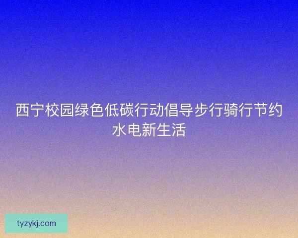 西宁校园绿色低碳行动倡导步行骑行节约水电新生活