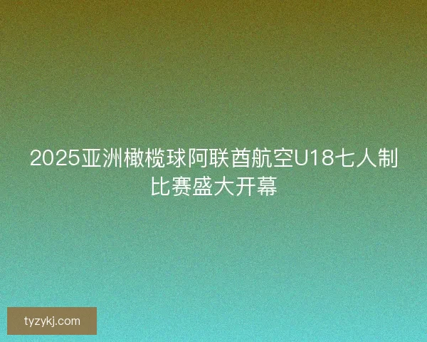 2025亚洲橄榄球阿联酋航空U18七人制比赛盛大开幕
