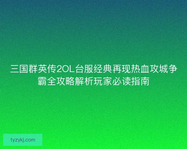 三国群英传2OL台服经典再现热血攻城争霸全攻略解析玩家必读指南 三国群英传2OL台服经典再现热血攻城争霸全攻略解析玩家必读指南
