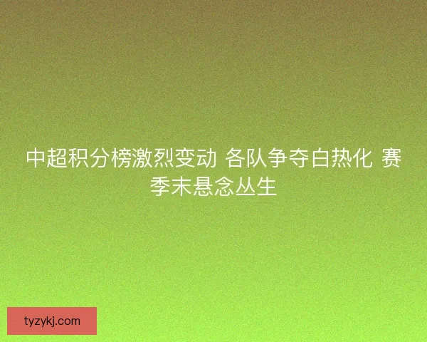 中超积分榜激烈变动 各队争夺白热化 赛季末悬念丛生 中超积分榜激烈变动 各队争夺白热化 赛季末悬念丛生