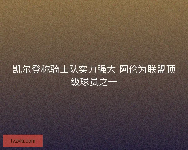 凯尔登称骑士队实力强大 阿伦为联盟顶级球员之一