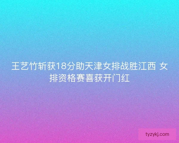 王艺竹斩获18分助天津女排战胜江西 女排资格赛喜获开门红 王艺竹斩获18分助天津女排战胜江西 女排资格赛喜获开门红
