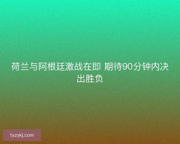 荷兰与阿根廷激战在即 期待90分钟内决出胜负