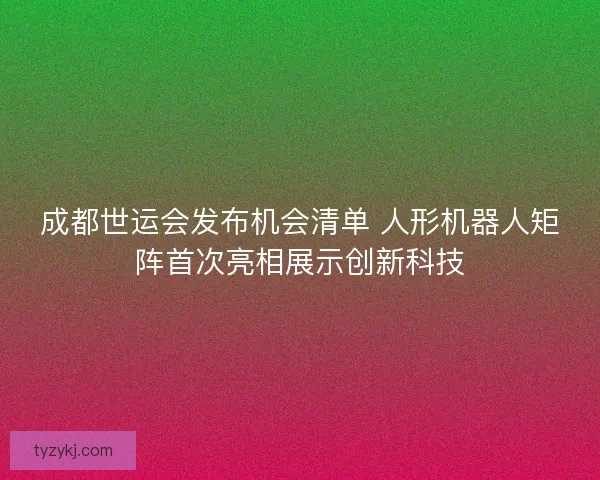 成都世运会发布机会清单 人形机器人矩阵首次亮相展示创新科技