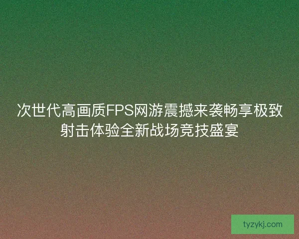 次世代高画质FPS网游震撼来袭畅享极致射击体验全新战场竞技盛宴 次世代高画质FPS网游震撼来袭畅享极致射击体验全新战场竞技盛宴