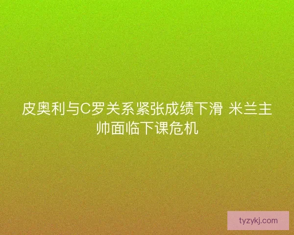 皮奥利与C罗关系紧张成绩下滑 米兰主帅面临下课危机