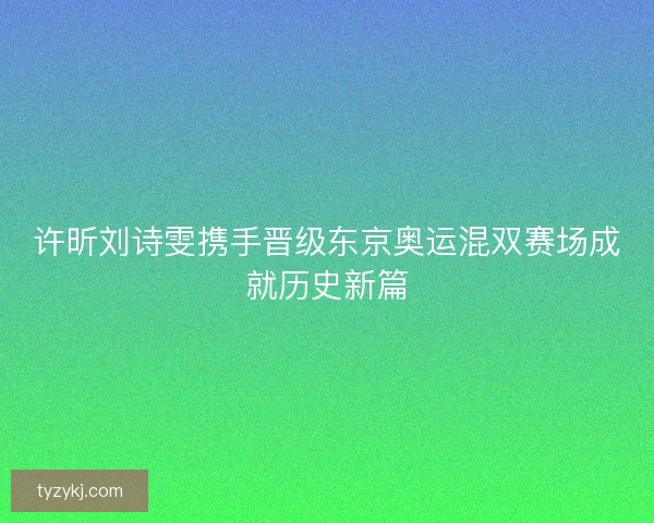 许昕刘诗雯携手晋级东京奥运混双赛场成就历史新篇 许昕刘诗雯携手晋级东京奥运混双赛场成就历史新篇