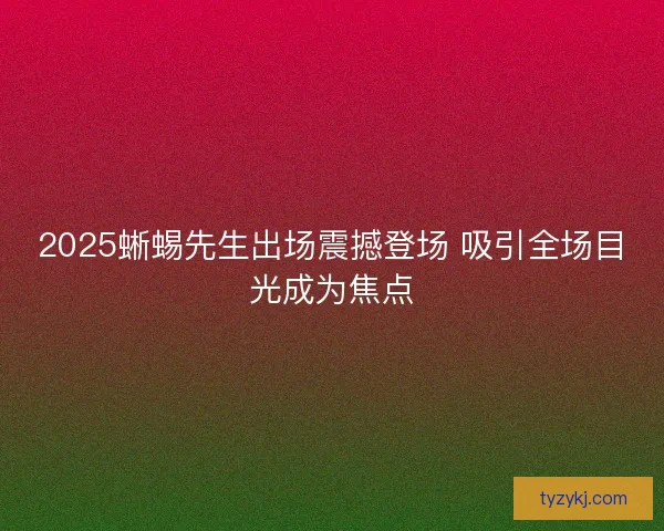 2025蜥蜴先生出场震撼登场 吸引全场目光成为焦点