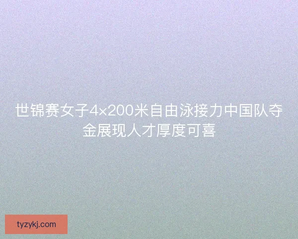 世锦赛女子4×200米自由泳接力中国队夺金展现人才厚度可喜