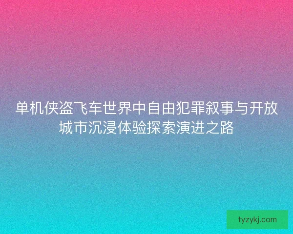 单机侠盗飞车世界中自由犯罪叙事与开放城市沉浸体验探索演进之路