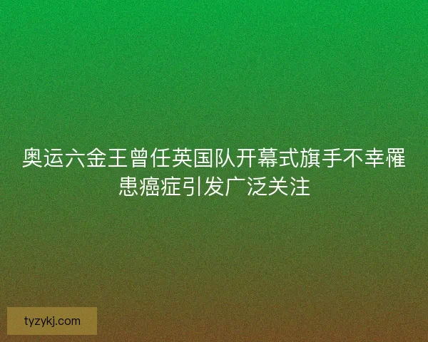 奥运六金王曾任英国队开幕式旗手不幸罹患癌症引发广泛关注