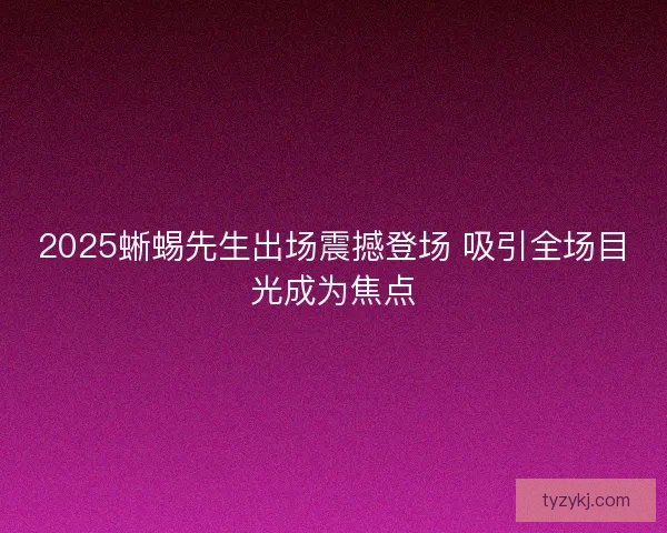 2025蜥蜴先生出场震撼登场 吸引全场目光成为焦点