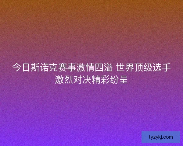 今日斯诺克赛事激情四溢 世界顶级选手激烈对决精彩纷呈 今日斯诺克赛事激情四溢 世界顶级选手激烈对决精彩纷呈
