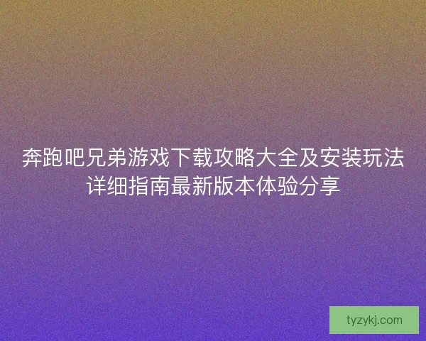 奔跑吧兄弟游戏下载攻略大全及安装玩法详细指南最新版本体验分享