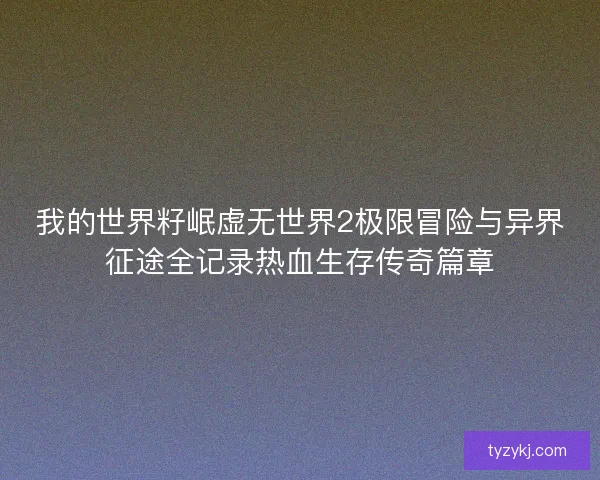 我的世界籽岷虚无世界2极限冒险与异界征途全记录热血生存传奇篇章 我的世界籽岷虚无世界2极限冒险与异界征途全记录热血生存传奇篇章