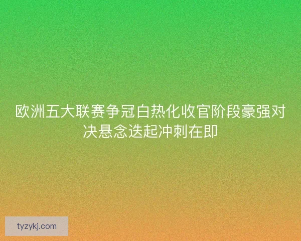 欧洲五大联赛争冠白热化收官阶段豪强对决悬念迭起冲刺在即 欧洲五大联赛争冠白热化收官阶段豪强对决悬念迭起冲刺在即