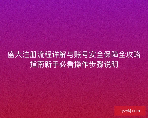 盛大注册流程详解与账号安全保障全攻略指南新手必看操作步骤说明