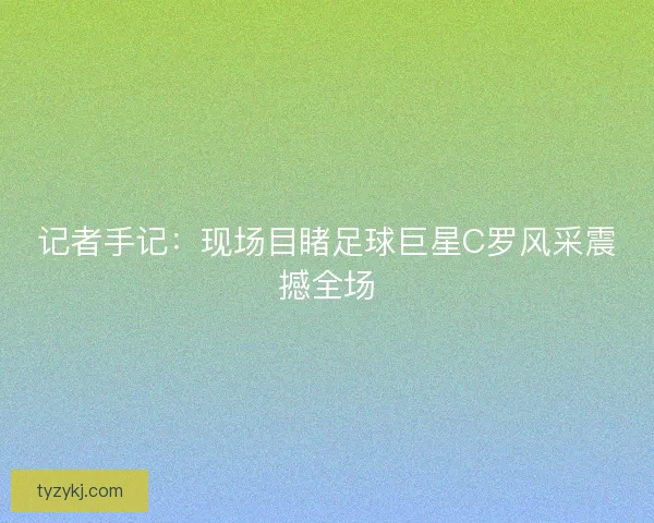 记者手记：现场目睹足球巨星C罗风采震撼全场