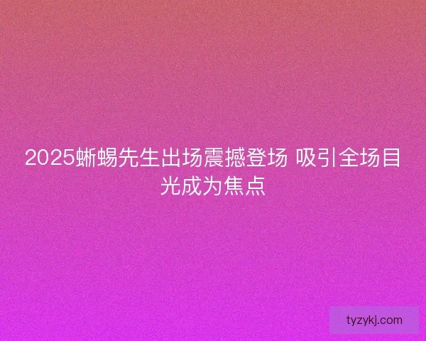 2025蜥蜴先生出场震撼登场 吸引全场目光成为焦点