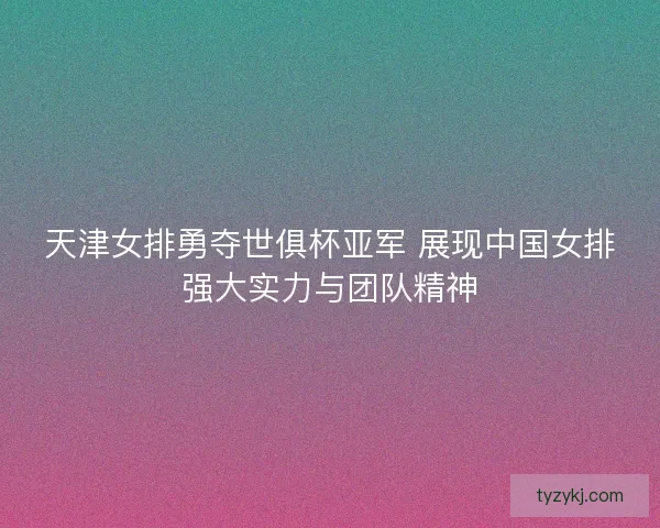 天津女排勇夺世俱杯亚军 展现中国女排强大实力与团队精神