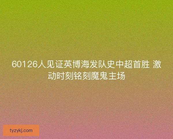 60126人见证英博海发队史中超首胜 激动时刻铭刻魔鬼主场