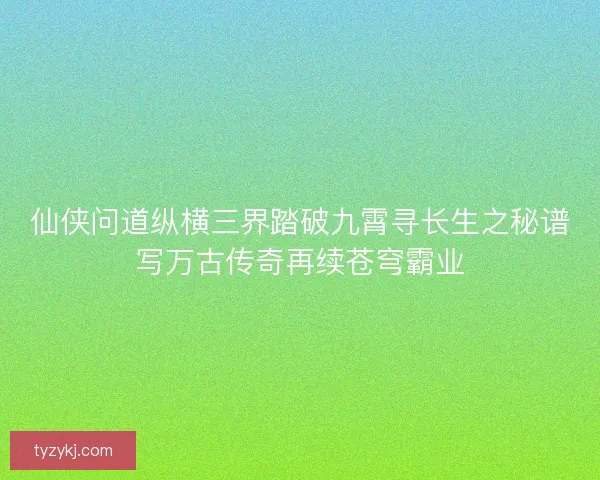 仙侠问道纵横三界踏破九霄寻长生之秘谱写万古传奇再续苍穹霸业