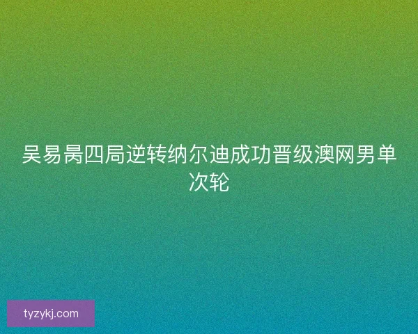吴易昺四局逆转纳尔迪成功晋级澳网男单次轮